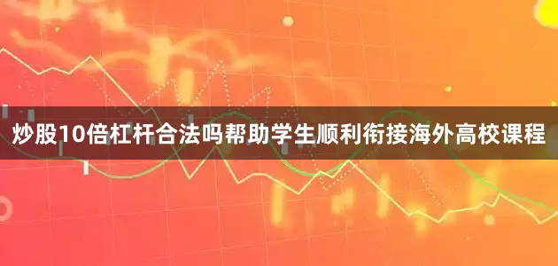 炒股10倍杠杆合法吗帮助学生顺利衔接海外高校课程