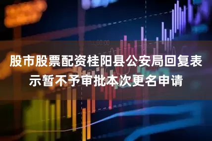 股市股票配资桂阳县公安局回复表示暂不予审批本次更名申请
