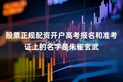 股票正规配资开户高考报名和准考证上的名字是朱雀玄武