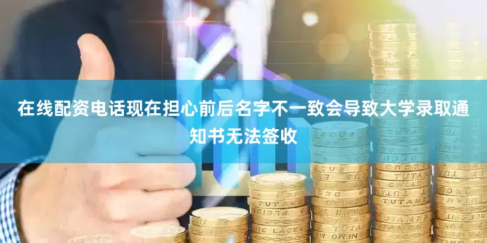 在线配资电话现在担心前后名字不一致会导致大学录取通知书无法签收