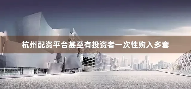 杭州配资平台甚至有投资者一次性购入多套