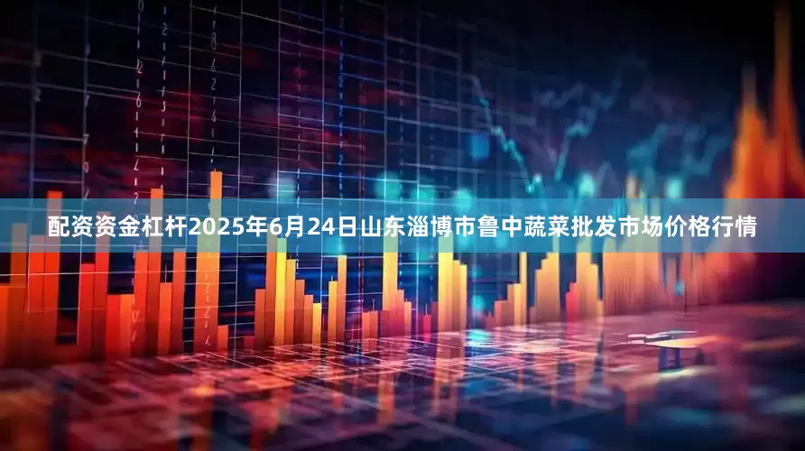 配资资金杠杆2025年6月24日山东淄博市鲁中蔬菜批发市场价格行情
