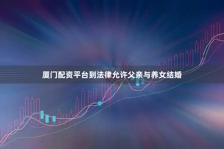厦门配资平台到法律允许父亲与养女结婚
