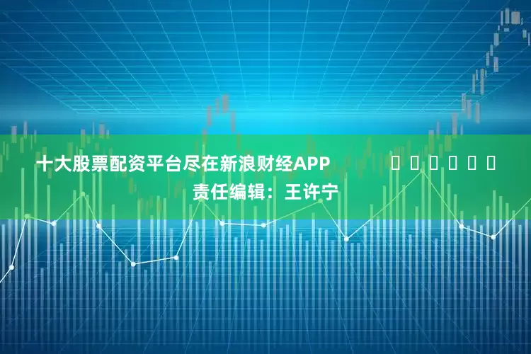 十大股票配资平台尽在新浪财经APP            						责任编辑：王许宁