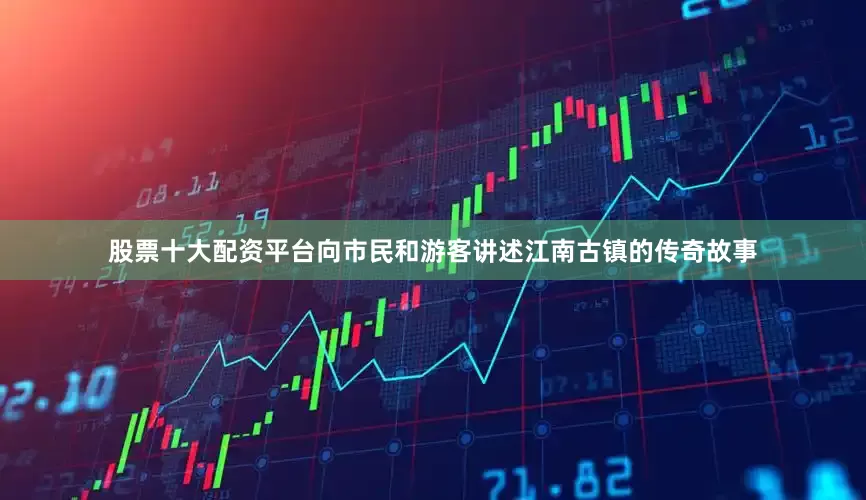 股票十大配资平台向市民和游客讲述江南古镇的传奇故事