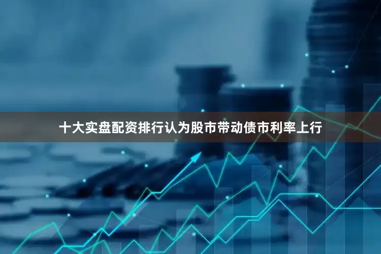 十大实盘配资排行认为股市带动债市利率上行