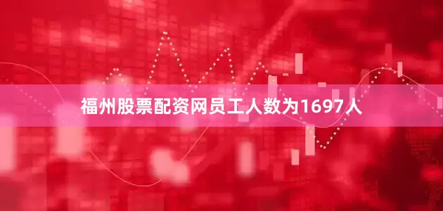 福州股票配资网员工人数为1697人