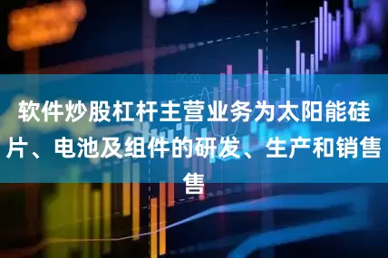 软件炒股杠杆主营业务为太阳能硅片、电池及组件的研发、生产和销售