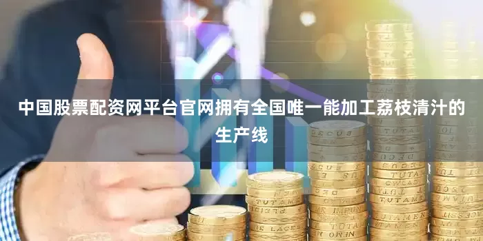 中国股票配资网平台官网拥有全国唯一能加工荔枝清汁的生产线
