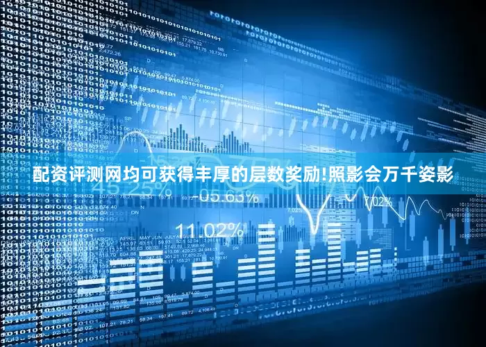 配资评测网均可获得丰厚的层数奖励!照影会万千姿影