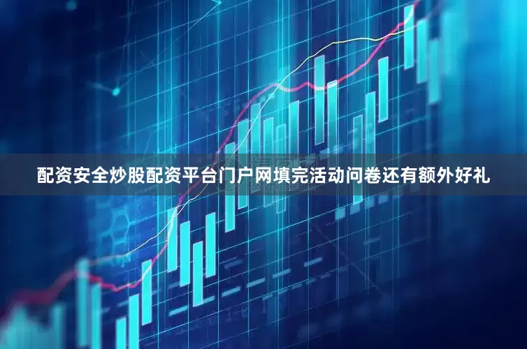 配资安全炒股配资平台门户网填完活动问卷还有额外好礼