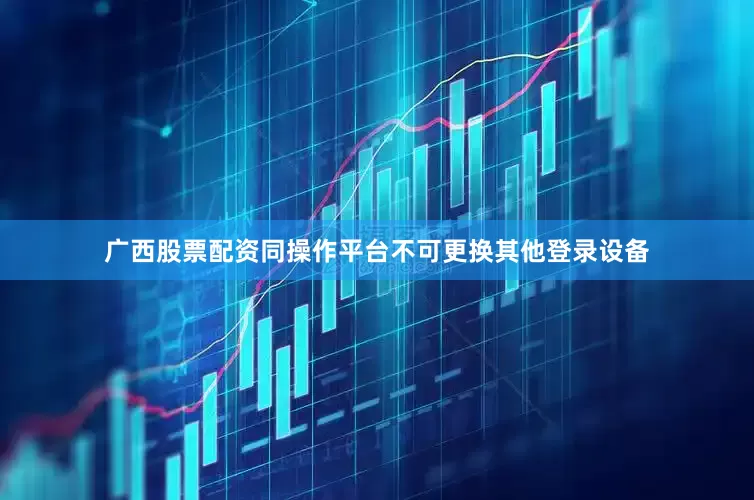 广西股票配资同操作平台不可更换其他登录设备