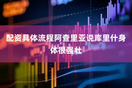 配资具体流程阿查里亚说库里什身体很强壮