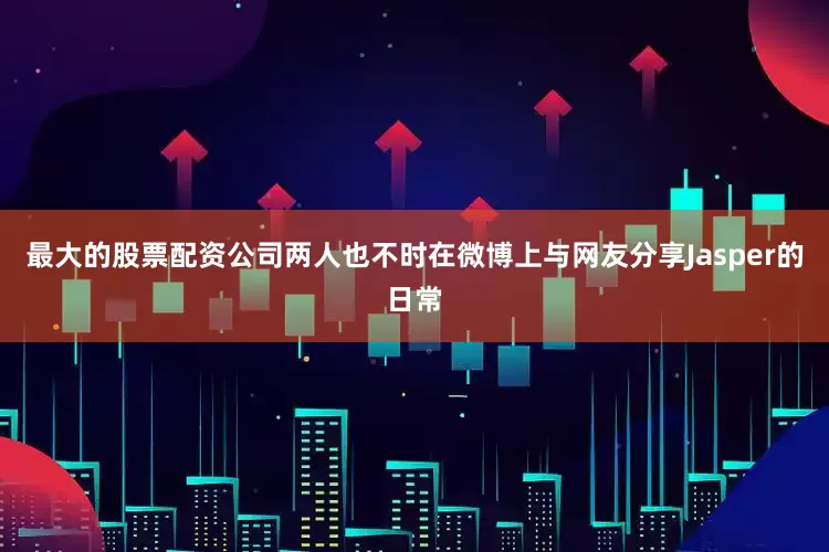 最大的股票配资公司两人也不时在微博上与网友分享Jasper的日常