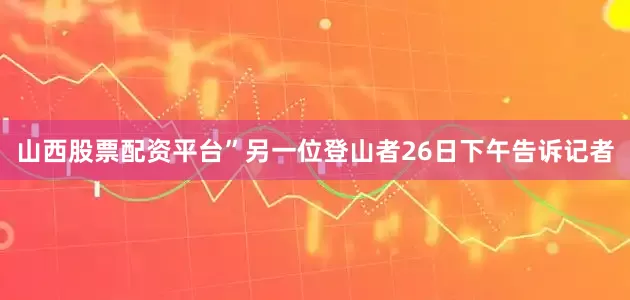 山西股票配资平台”　　另一位登山者26日下午告诉记者