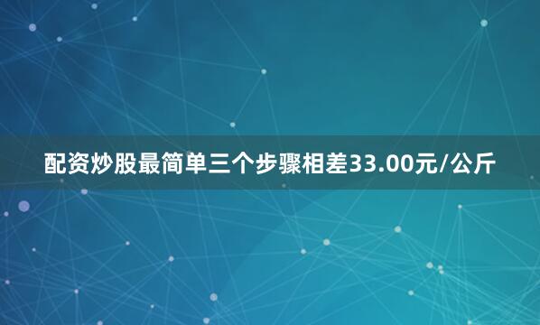 配资炒股最简单三个步骤相差33.00元/公斤