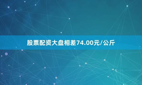 股票配资大盘相差74.00元/公斤