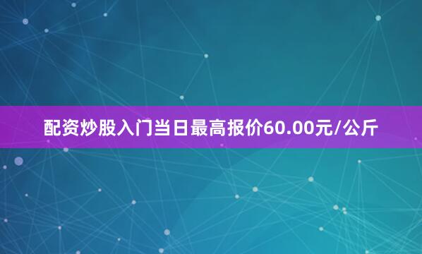 配资炒股入门当日最高报价60.00元/公斤