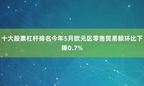 十大股票杠杆排名今年5月欧元区零售贸易额环比下降0.7%