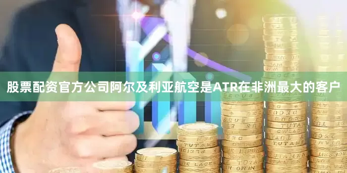 股票配资官方公司阿尔及利亚航空是ATR在非洲最大的客户