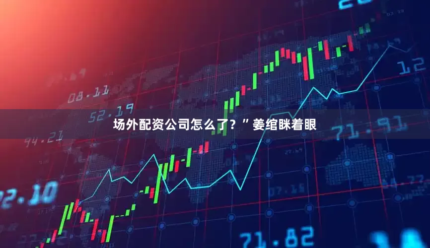 场外配资公司怎么了？”姜绾眯着眼