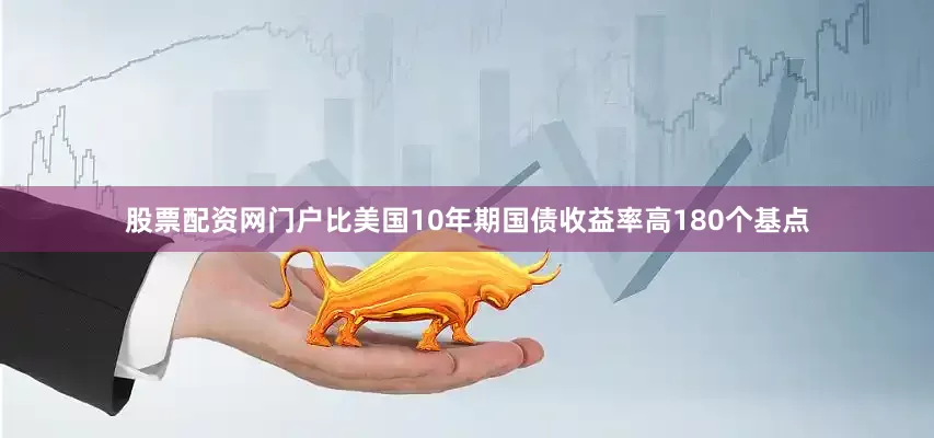 股票配资网门户比美国10年期国债收益率高180个基点