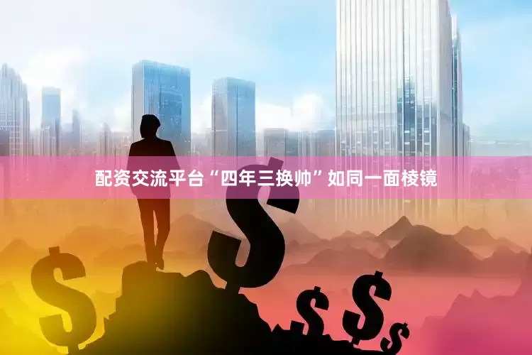 配资交流平台　　“四年三换帅”如同一面棱镜