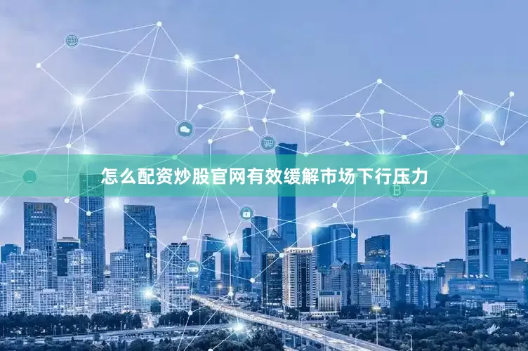 怎么配资炒股官网有效缓解市场下行压力