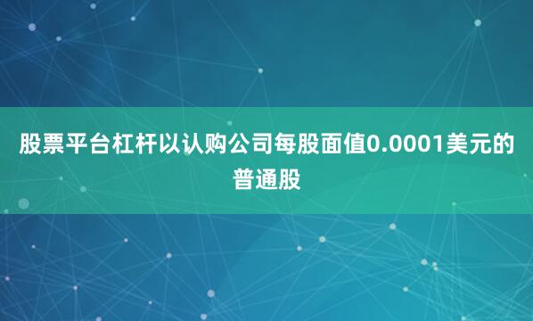 股票平台杠杆以认购公司每股面值0.0001美元的普通股