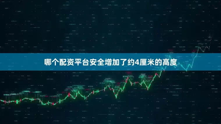 哪个配资平台安全增加了约4厘米的高度