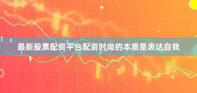 最新股票配资平台配资时尚的本质是表达自我