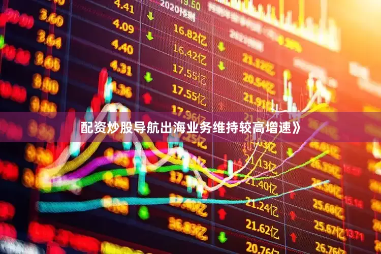 配资炒股导航出海业务维持较高增速》