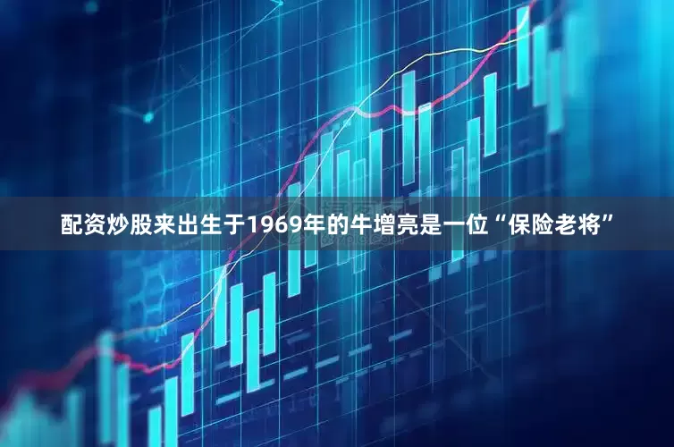 配资炒股来出生于1969年的牛增亮是一位“保险老将”