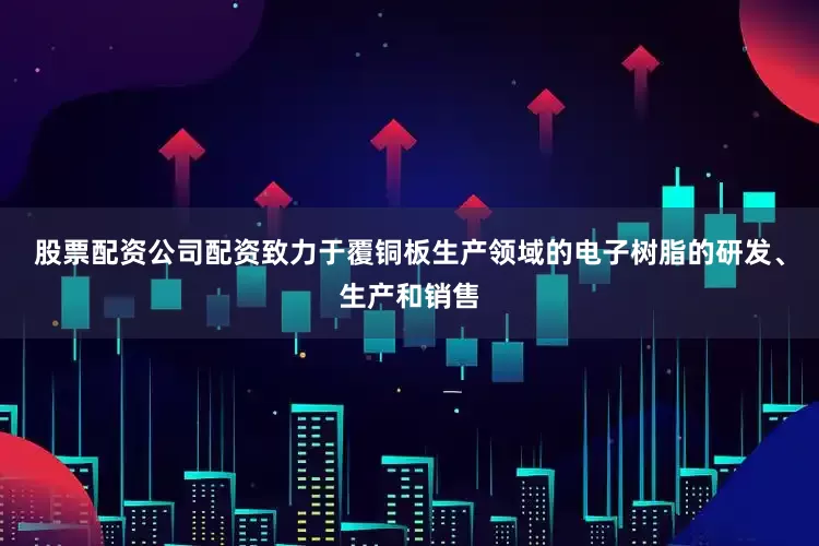 股票配资公司配资致力于覆铜板生产领域的电子树脂的研发、生产和销售