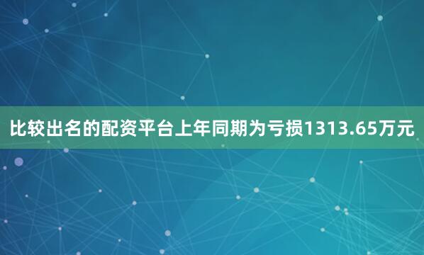 比较出名的配资平台上年同期为亏损1313.65万元