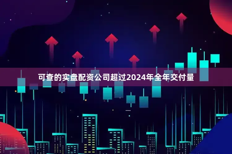 可查的实盘配资公司超过2024年全年交付量