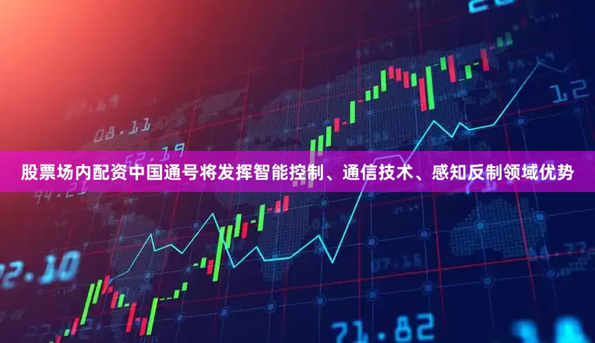 股票场内配资中国通号将发挥智能控制、通信技术、感知反制领域优势