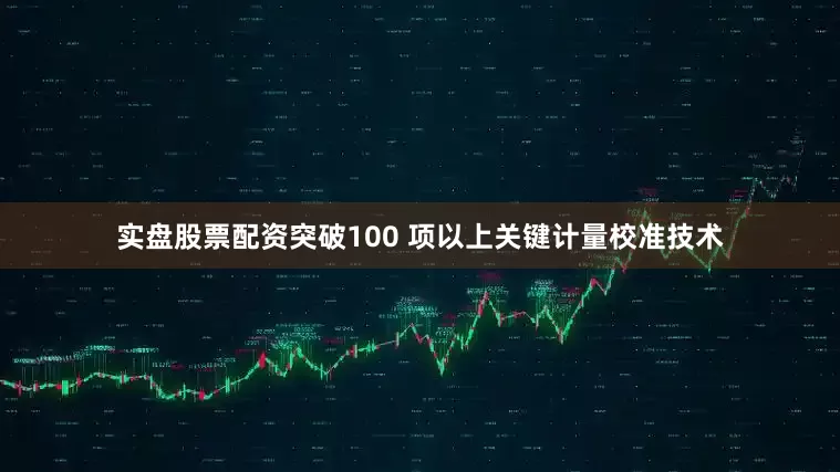 实盘股票配资突破100 项以上关键计量校准技术