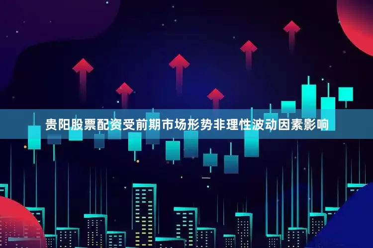 贵阳股票配资受前期市场形势非理性波动因素影响