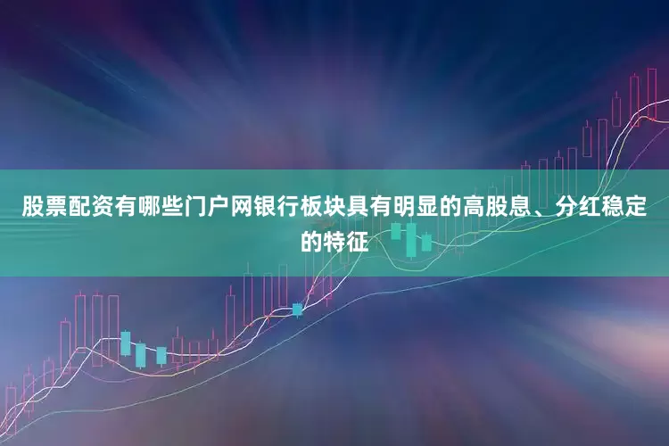 股票配资有哪些门户网银行板块具有明显的高股息、分红稳定的特征