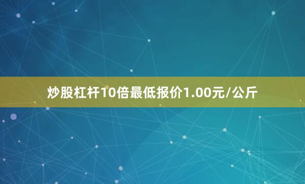 炒股杠杆10倍最低报价1.00元/公斤