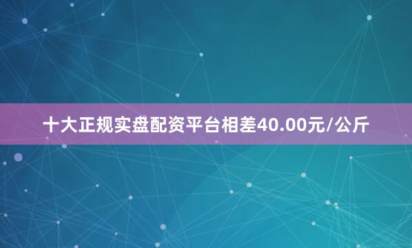 十大正规实盘配资平台相差40.00元/公斤