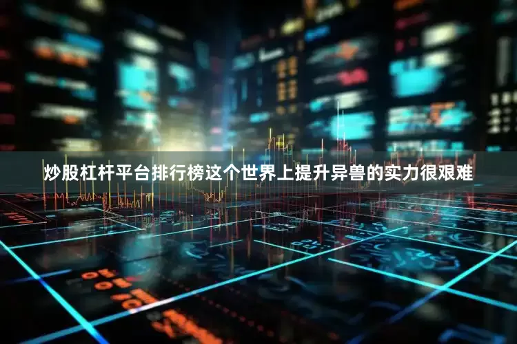 炒股杠杆平台排行榜这个世界上提升异兽的实力很艰难