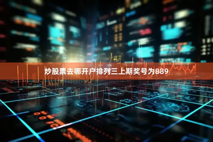 炒股票去哪开户　　　　排列三上期奖号为889