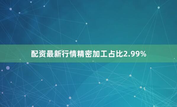 配资最新行情精密加工占比2.99%