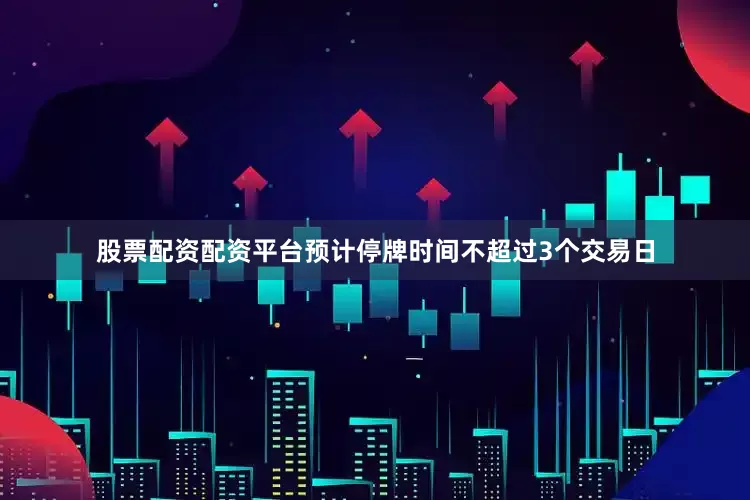 股票配资配资平台预计停牌时间不超过3个交易日