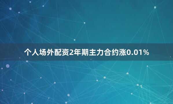 个人场外配资2年期主力合约涨0.01%