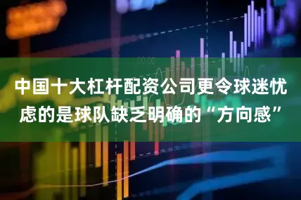 中国十大杠杆配资公司更令球迷忧虑的是球队缺乏明确的“方向感”