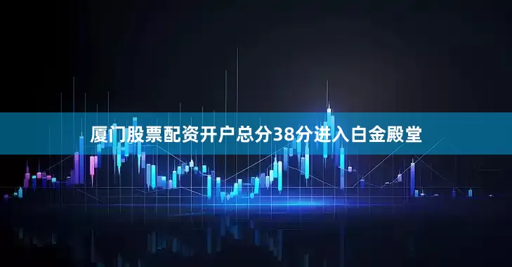 厦门股票配资开户总分38分进入白金殿堂