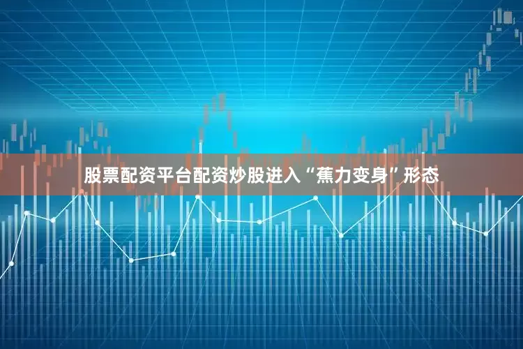 股票配资平台配资炒股进入“蕉力变身”形态